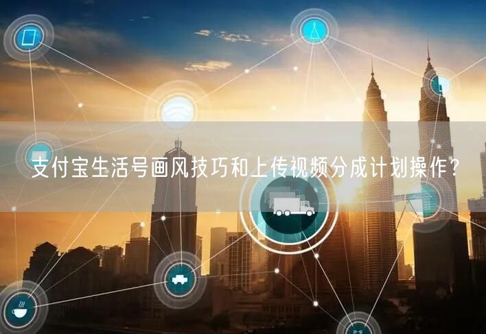 支付宝生活号画风技巧和上传视频分成计划操作？