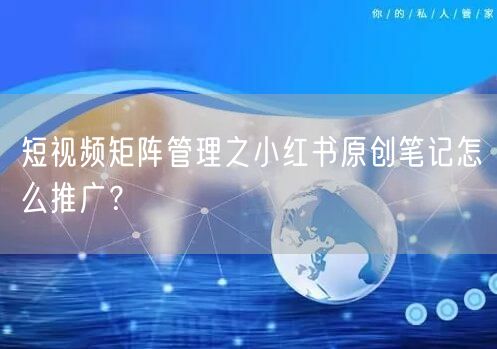 短视频矩阵管理之小红书原创笔记怎么推广？