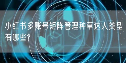 小红书多账号矩阵管理种草达人类型有哪些?(图1) 小红书多账号矩阵管理种草达人类型有哪些?(图1)