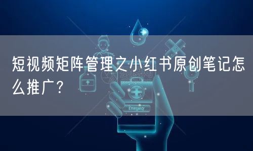 短视频矩阵管理之小红书原创笔记怎么推广?(图1) 短视频矩阵管理之小红书原创笔记怎么推广?(图1)