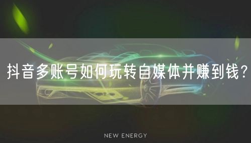 抖音多账号如何玩转自媒体并赚到钱？(图1)