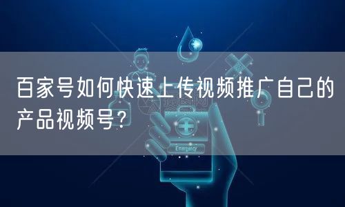 百家号如何快速上传视频推广自己的产品视频号?(图1) 百家号如何快速上传视频推广自己的产品视频号?(图1)