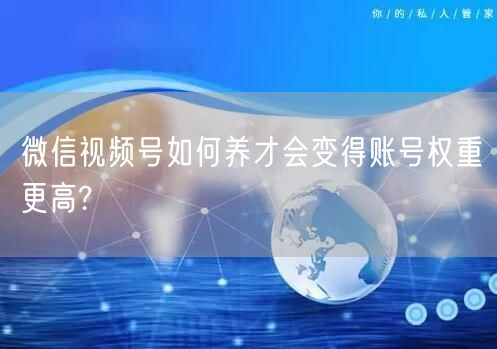 微信视频号如何养才会变得账号权重更高?