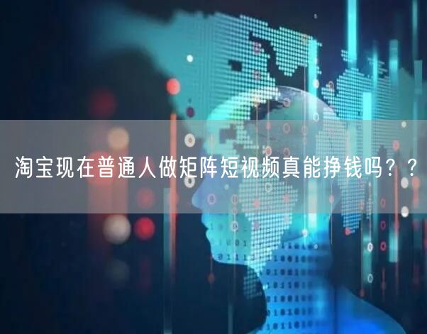 淘宝现在普通人做矩阵短视频真能挣钱吗？?