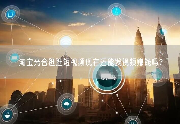 淘宝光合逛逛短视频现在还能发视频赚钱吗？