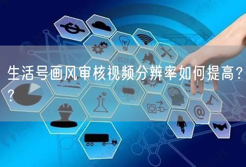 生活号画风审核视频分辨率如何提高？？
