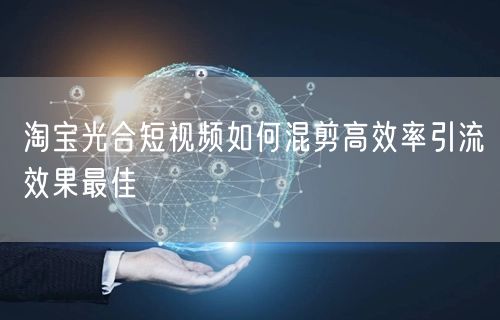 淘宝光合短视频如何混剪高效率引流效果最佳(图1)