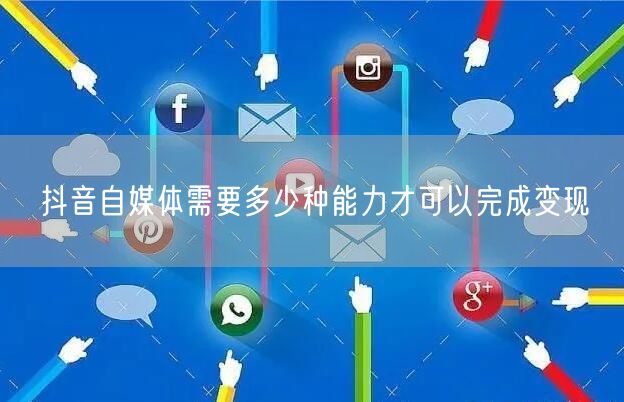 抖音自媒体需要多少种能力才可以完成变现