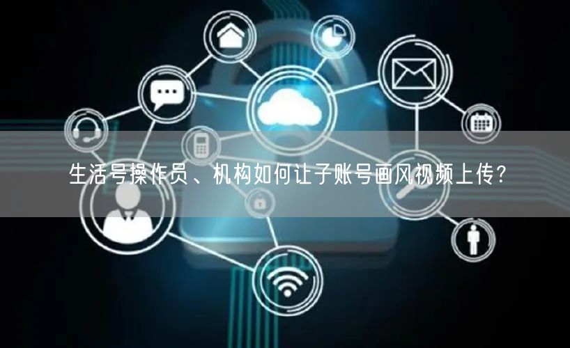 生活号操作员、机构如何让子账号画风视频上传？