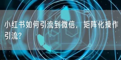小红书如何引流到微信，矩阵化操作引流?