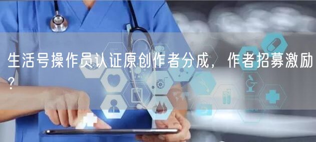 生活号操作员认证原创作者分成,作者招募激励?(图1) 生活号操作员认证原创作者分成,作者招募激励?(图1)