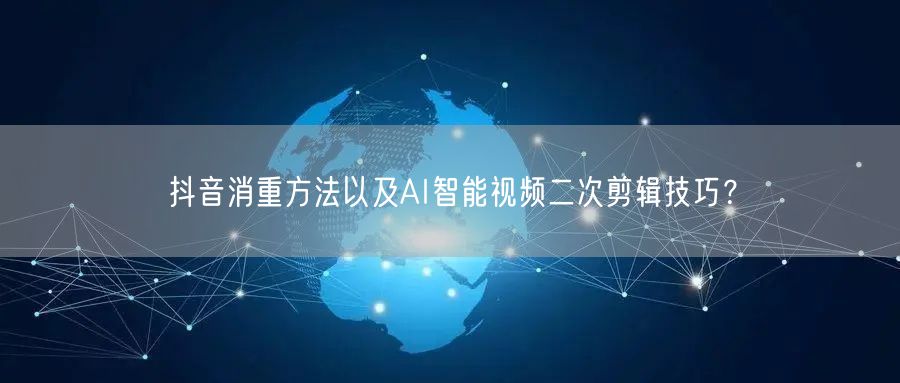 抖音消重方法以及AI智能视频二次剪辑技巧？