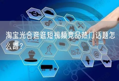 淘宝光合逛逛短视频竞品热门话题怎么蹭?(图1) 淘宝光合逛逛短视频竞品热门话题怎么蹭?(图1)