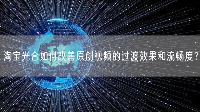 淘宝光合如何改善原创视频的过渡效果和流畅度？