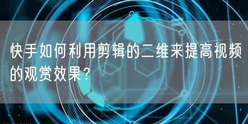 快手如何利用剪辑的二维来提高视频的观赏效果?(图1) 快手如何利用剪辑的二维来提高视频的观赏效果?(图1)