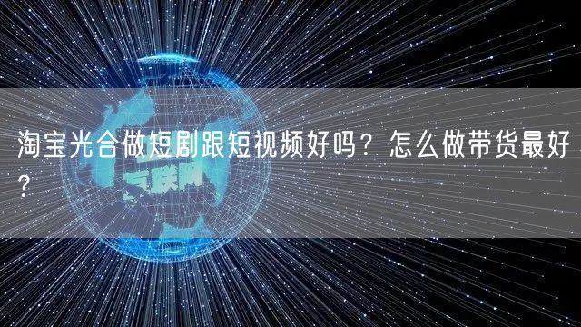 淘宝光合做短剧跟短视频好吗？怎么做带货最好？
