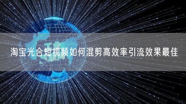 淘宝光合短视频如何混剪高效率引流效果最佳