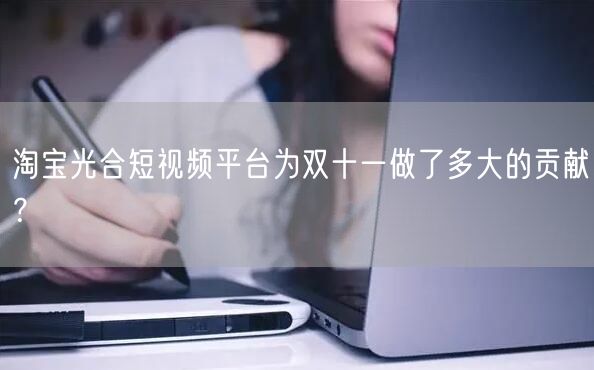 淘宝光合短视频平台为双十一做了多大的贡献？