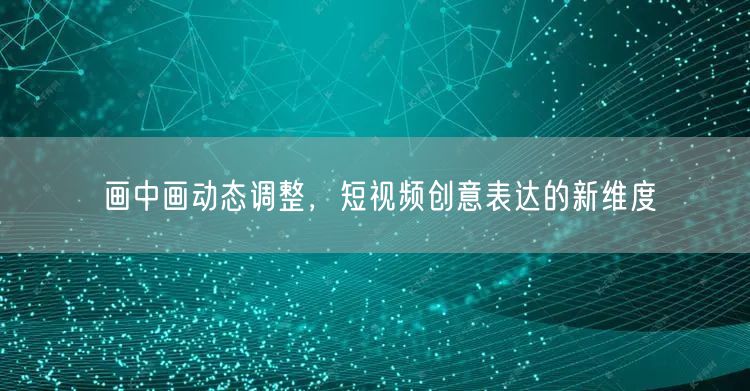 画中画动态调整,短视频创意表达的新维度(图1) 画中画动态调整,短视频创意表达的新维度(图1)