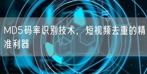 MD5码率识别技术，短视频去重的精准利器