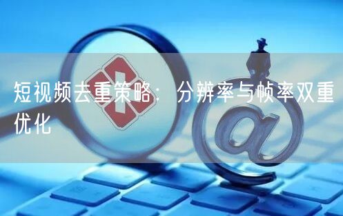 短视频去重策略:分辨率与帧率双重优化(图1) 短视频去重策略:分辨率与帧率双重优化(图1)