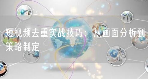 短视频去重实战技巧：从画面分析到策略制定