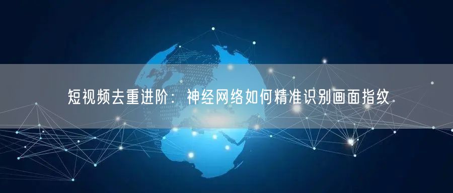 短视频去重进阶：神经网络如何精准识别画面指纹