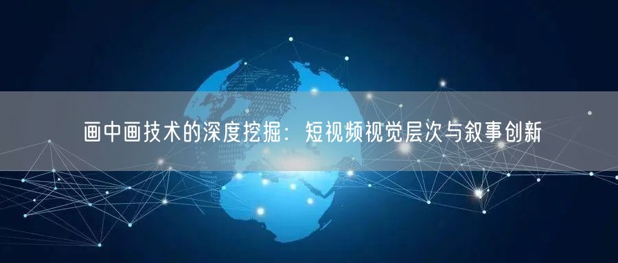 画中画技术的深度挖掘：短视频视觉层次与叙事创新