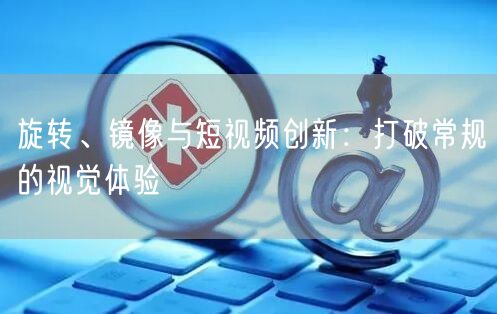 旋转、镜像与短视频创新：打破常规的视觉体验