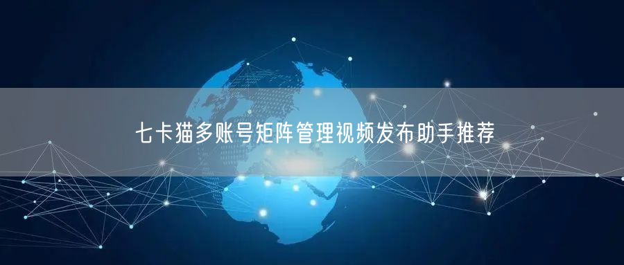 七卡猫多账号矩阵管理视频发布助手推荐(图1)