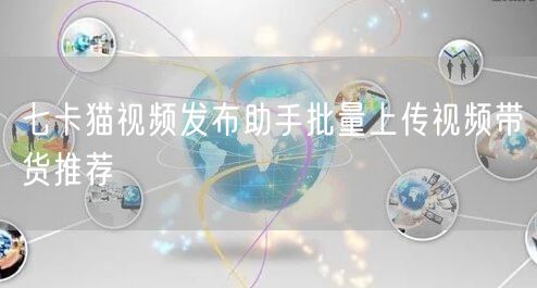 七卡猫视频发布助手批量上传视频带货推荐(图1)