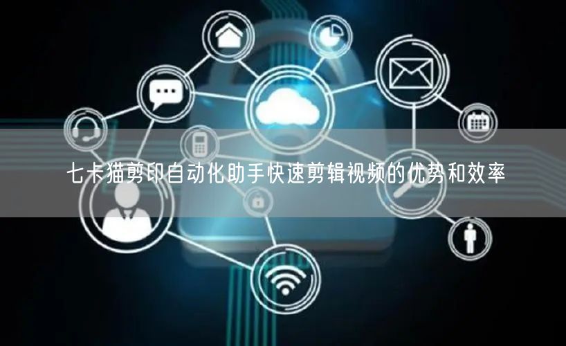 七卡猫剪印自动化助手快速剪辑视频的优势和效率(图1)