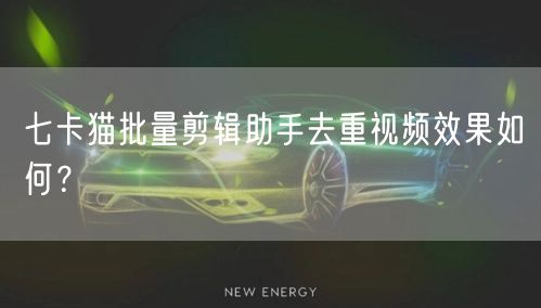 七卡猫批量剪辑助手去重视频效果如何？