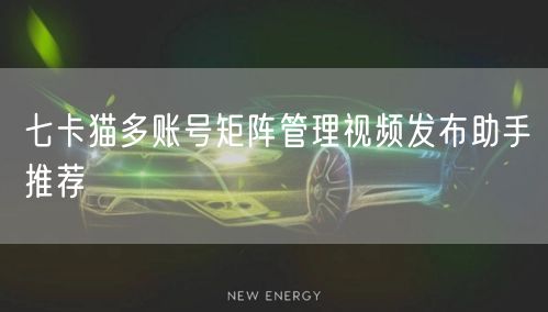 七卡猫多账号矩阵管理视频发布助手推荐