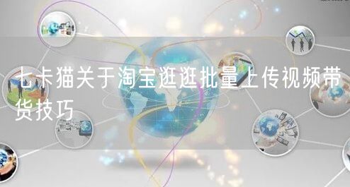 七卡猫关于淘宝逛逛批量上传视频带货技巧(图1)