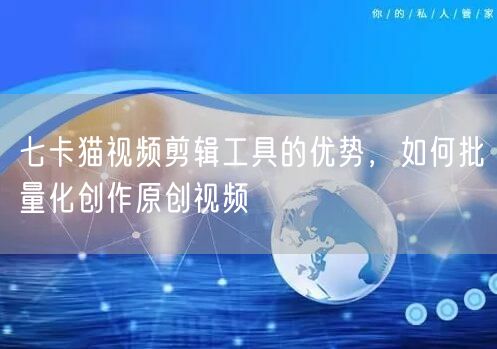 七卡猫视频剪辑工具的优势，如何批量化创作原创视频(图1)