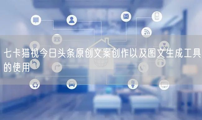 七卡猫视今日头条原创文案创作以及图文生成工具的使用(图1)