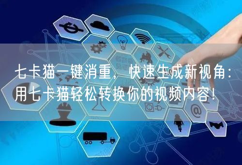 七卡猫一键消重，快速生成新视角：用七卡猫轻松转换你的视频内容！