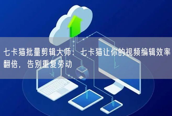 七卡猫批量剪辑大师：七卡猫让你的视频编辑效率翻倍，告别重复劳动