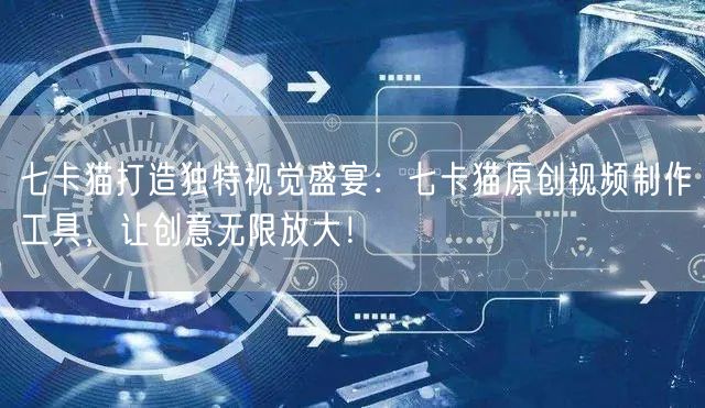 七卡猫打造独特视觉盛宴：七卡猫原创视频制作工具，让创意无限放大！
