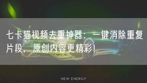 七卡猫视频去重神器：一键消除重复片段，原创内容更精彩！