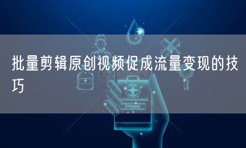 批量剪辑原创视频促成流量变现的技巧(图1)