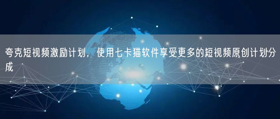 夸克短视频激励计划，使用七卡猫软件享受更多的短视频原创计划分成(图1)