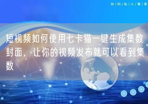 短视频如何使用七卡猫一键生成集数封面，让你的视频发布就可以看到集数(图1)