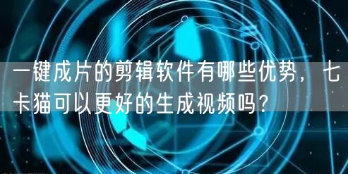 一键成片的剪辑软件有哪些优势，七卡猫可以更好的生成视频吗？
