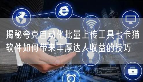 揭秘夸克自动化批量上传工具七卡猫软件如何带来丰厚达人收益的技巧(图1)