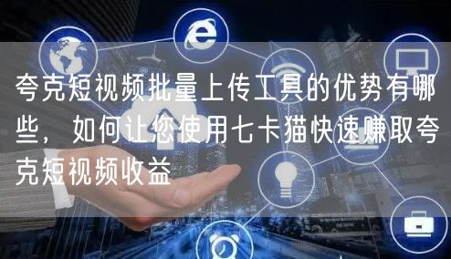 夸克短视频批量上传工具的优势有哪些，如何让您使用七卡猫快速赚取夸克短视频收益