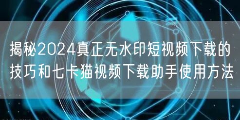揭秘2024真正无水印短视频下载的技巧和七卡猫视频下载助手使用方法