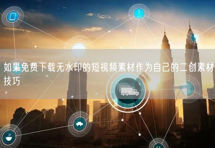 如果免费下载无水印的短视频素材作为自己的二创素材技巧