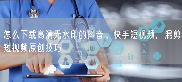 怎么下载高清无水印的抖音、快手短视频，混剪短视频原创技巧(图1)